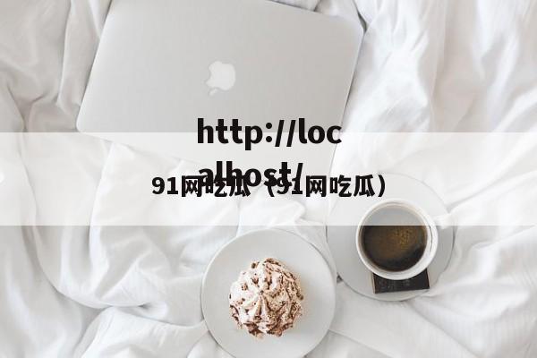 91网吃瓜(91网吃瓜)