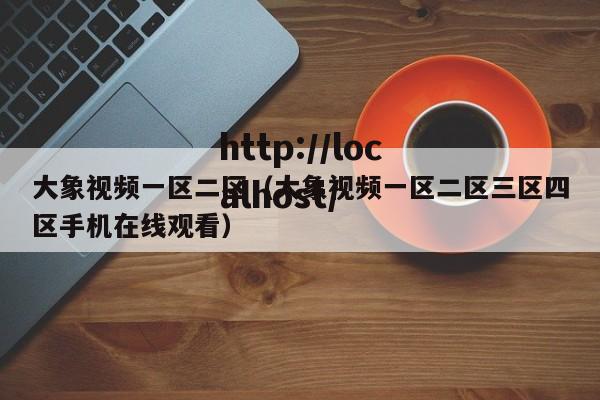 大象视频一区二区(大象视频一区二区三区四区手机在线观看)
