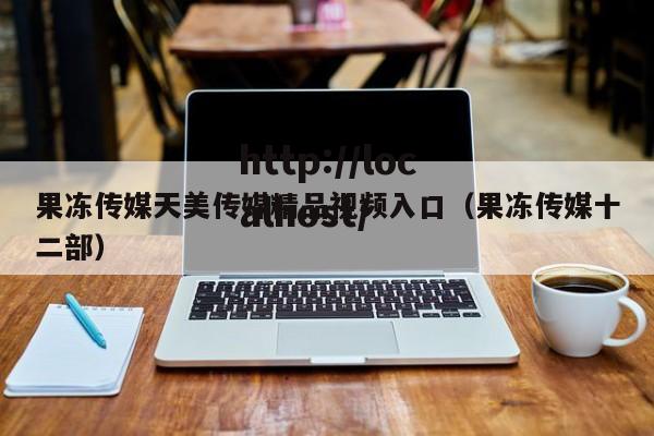 果冻传媒天美传媒精品视频入口(果冻传媒十二部)