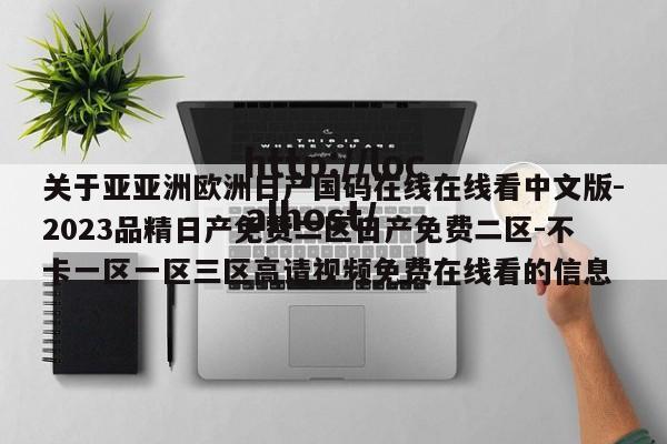 关于亚亚洲欧洲日产国码在线在线看中文版-2023品精日产免费二区日产免费二区-不卡一区一区三区高请视频免费在线看的信息