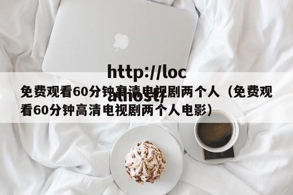免费观看60分钟高清电视剧两个人(免费观看60分钟高清电视剧两个人电影)