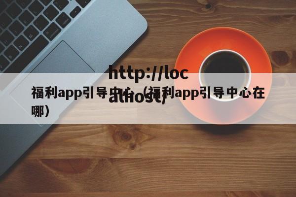 福利app引导中心(福利app引导中心在哪)